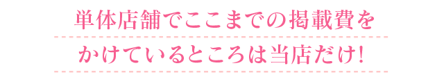 単体店舗でここまでの掲載費をかけているところは当店だけ！