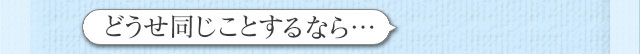どうせ同じことするなら…