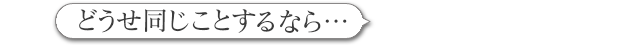 どうせ同じことするなら…